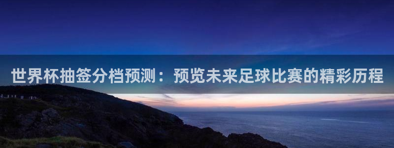 世界杯预选赛欧洲：世界杯抽签分档预测：预览未来足球比赛的精彩历程