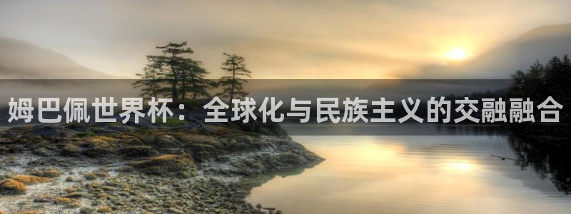 亚洲杯比赛直播：姆巴佩世界杯：全球化与民族主义的交融融合
