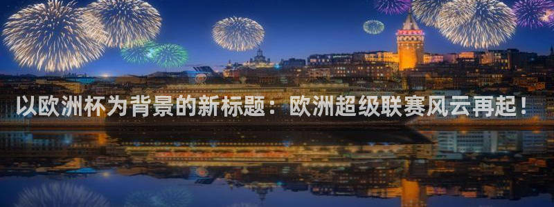 中国 世界杯：以欧洲杯为背景的新标题：欧洲超级联赛风云再起！