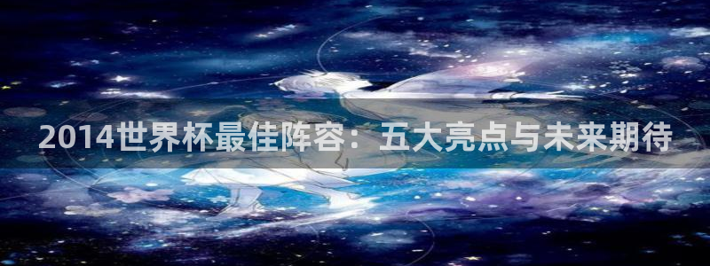 免费看足球直播比赛：2014世界杯最佳阵容：五大亮点与未来期待