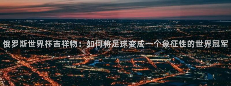 世俱杯直播：俄罗斯世界杯吉祥物：如何将足球变成一个象征性的世界冠军